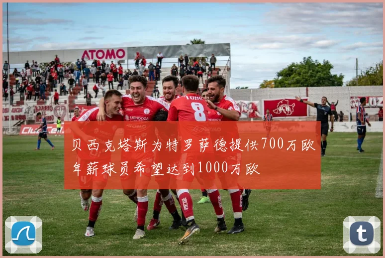 贝西克塔斯为特罗萨德提供700万欧年薪球员希望达到1000万欧