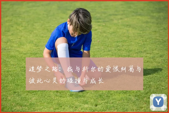 追梦之路：我与科尔的爱恨纠葛与彼此心灵的碰撞与成长