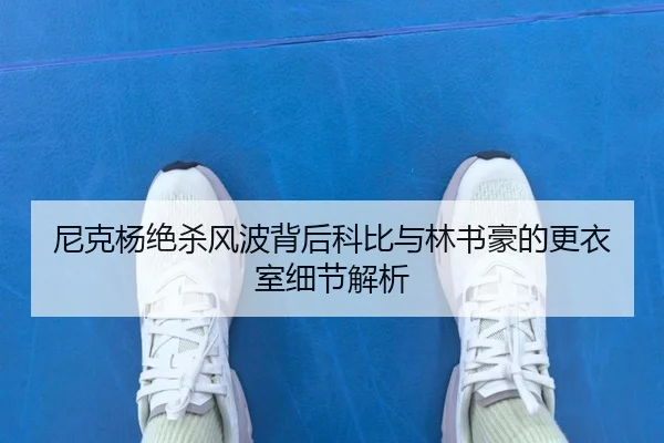 尼克杨绝杀风波背后科比与林书豪的更衣室细节解析